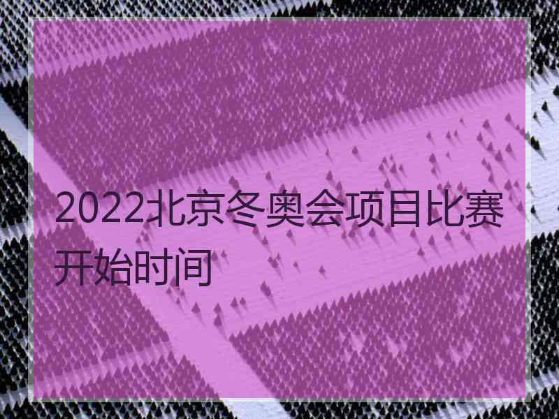 2022北京冬奥会项目比赛开始时间