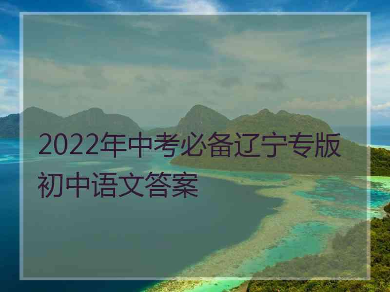 2022年中考必备辽宁专版初中语文答案