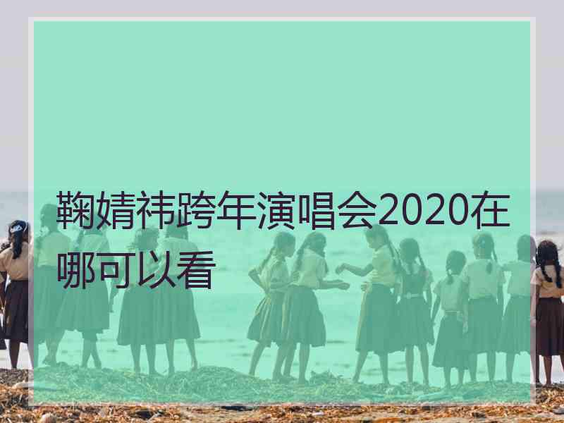 鞠婧祎跨年演唱会2020在哪可以看