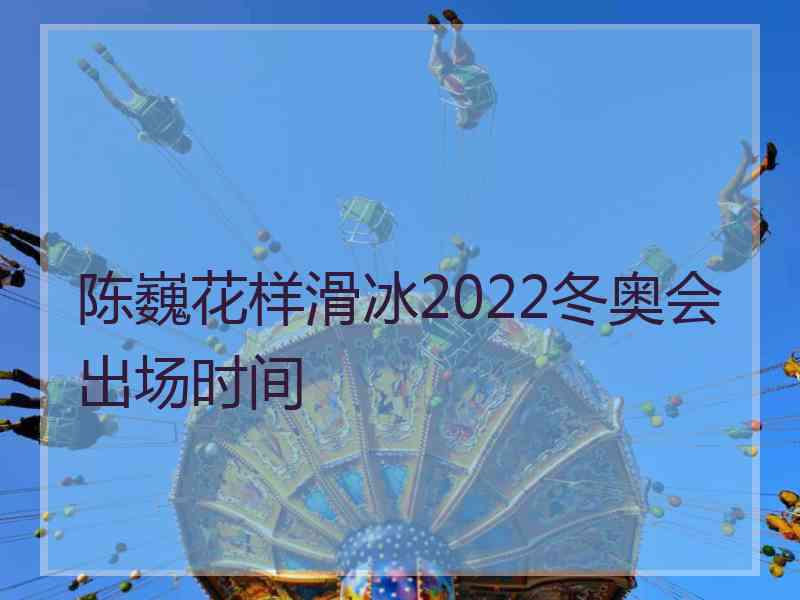 陈巍花样滑冰2022冬奥会出场时间