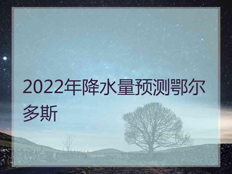 2022年降水量预测鄂尔多斯