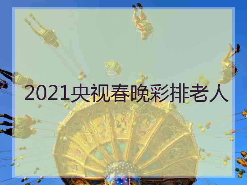 2021央视春晚彩排老人