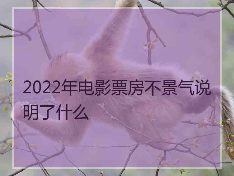 2022年电影票房不景气说明了什么