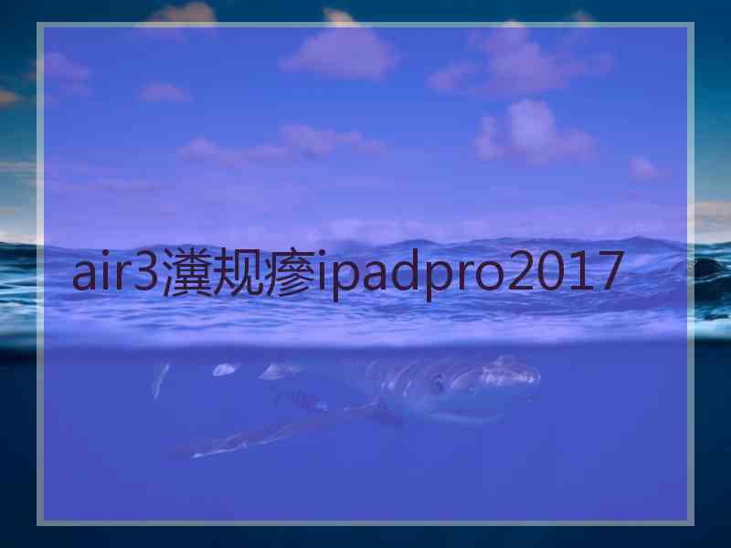 air3瀵规瘮ipadpro2017