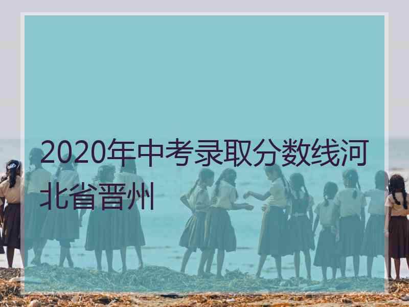 2020年中考录取分数线河北省晋州