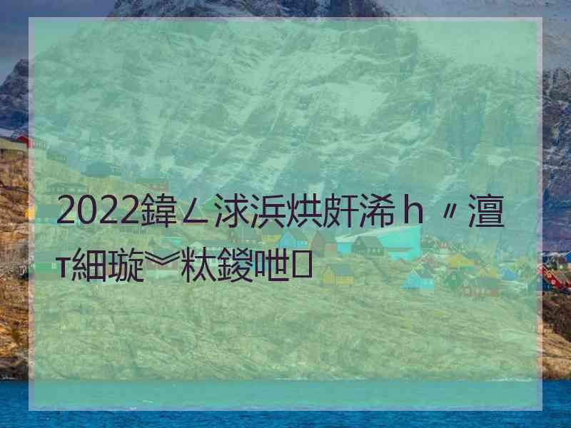 2022鍏ㄥ浗浜烘皯浠ｈ〃澶т細璇︾粏鍐呭