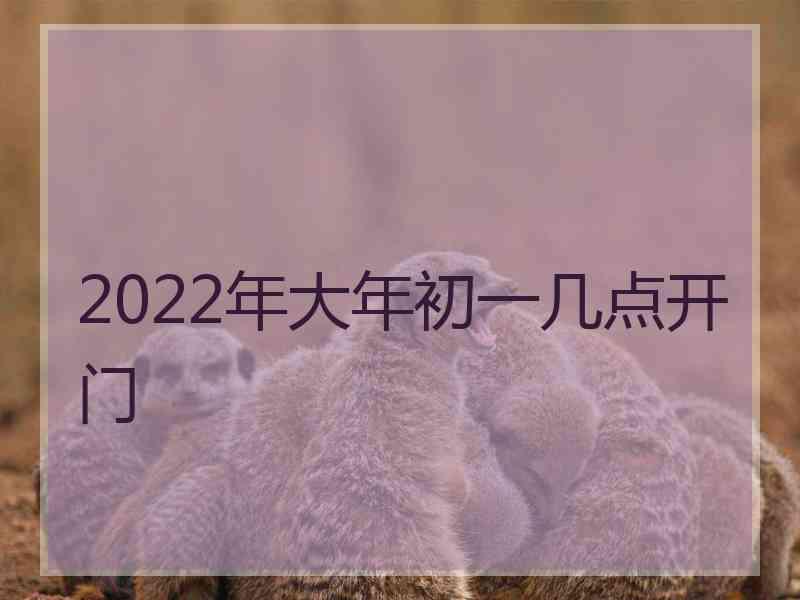 2022年大年初一几点开门