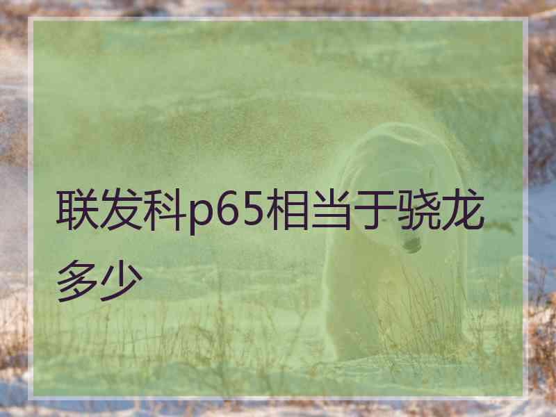 联发科p65相当于骁龙多少