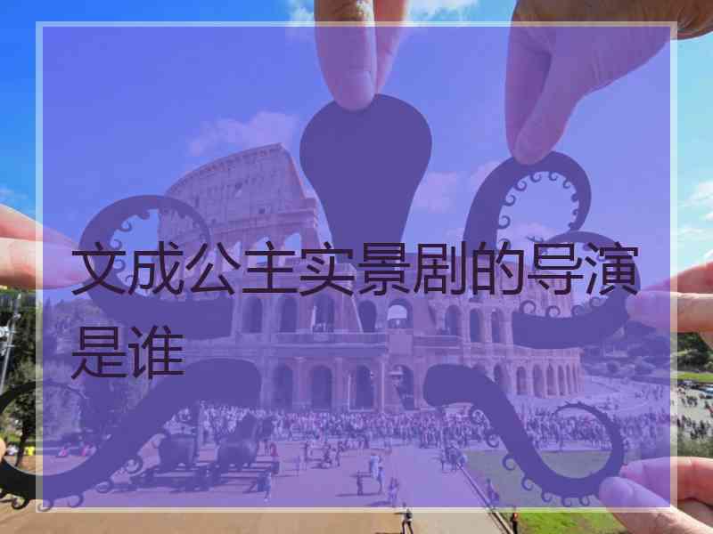 文成公主实景剧的导演是谁