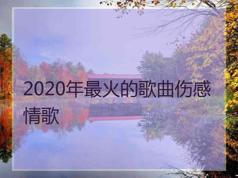 2020年最火的歌曲伤感情歌