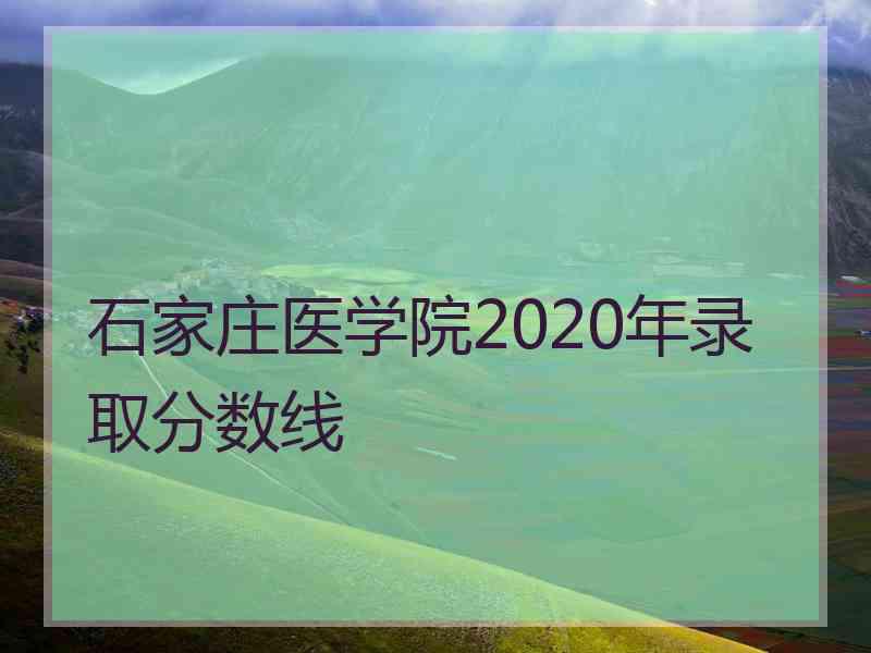 石家庄医学院2020年录取分数线