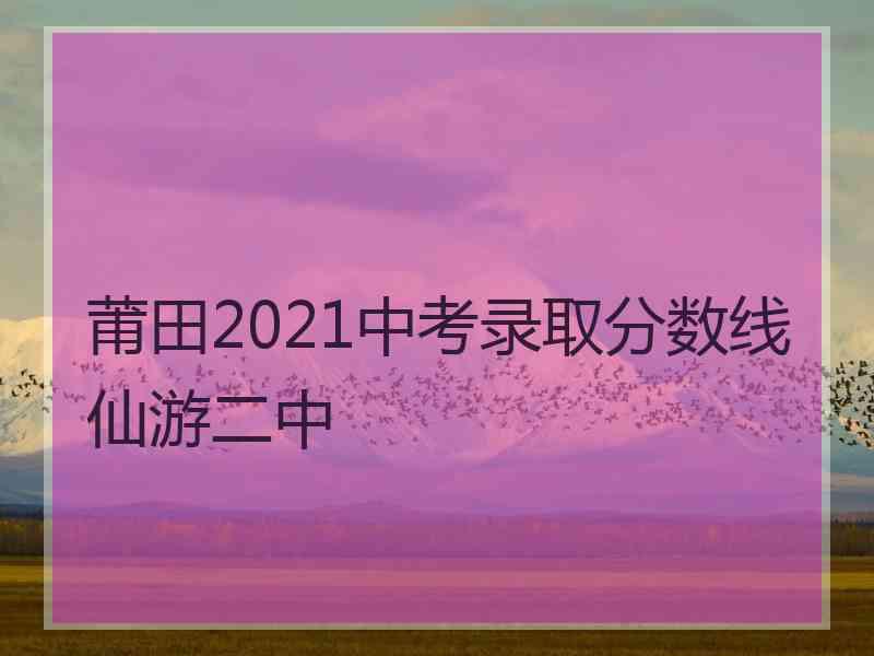 莆田2021中考录取分数线仙游二中