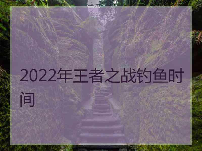 2022年王者之战钓鱼时间