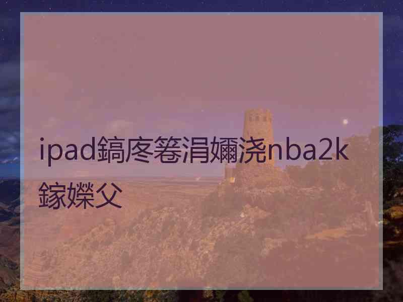 ipad鎬庝箞涓嬭浇nba2k鎵嬫父