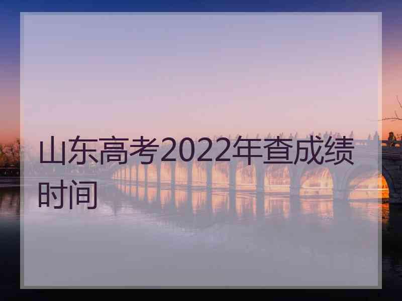 山东高考2022年查成绩时间