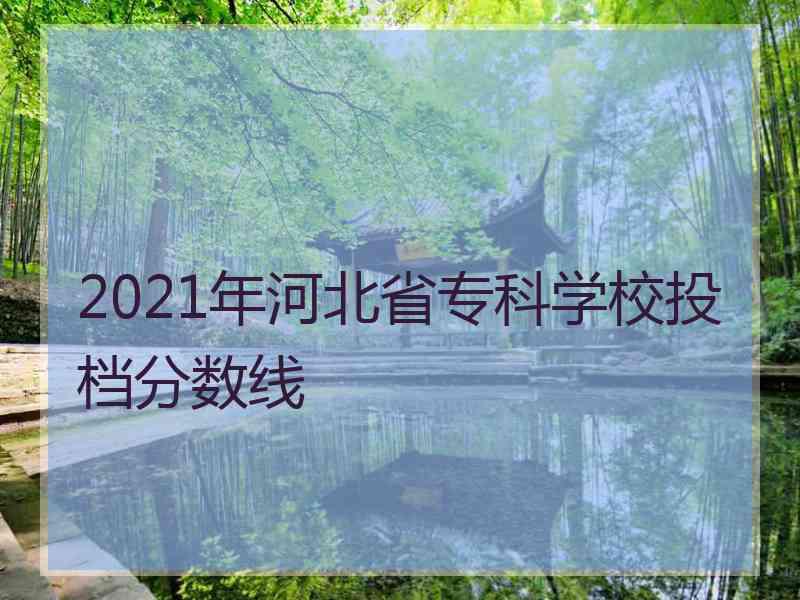 2021年河北省专科学校投档分数线