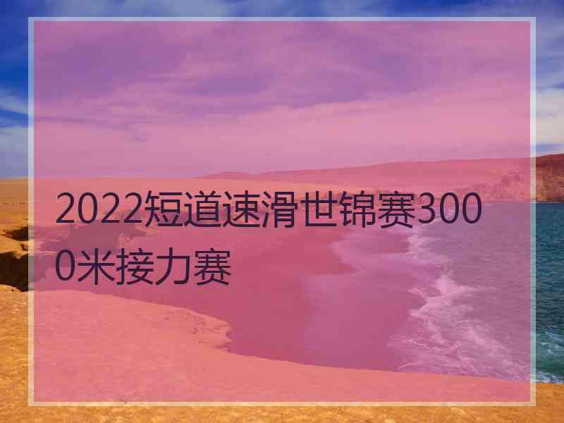 2022短道速滑世锦赛3000米接力赛