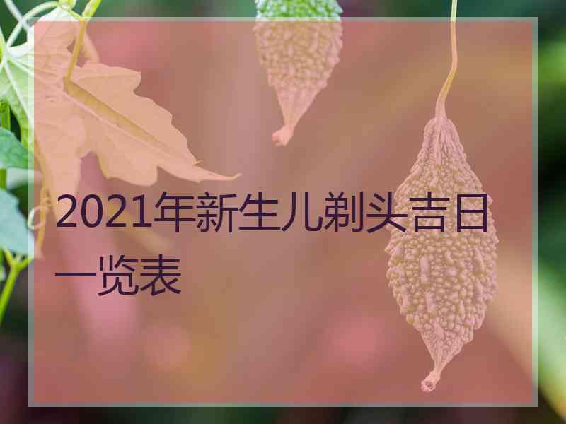 2021年新生儿剃头吉日一览表