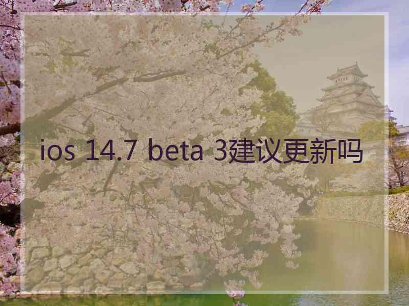 ios 14.7 beta 3建议更新吗