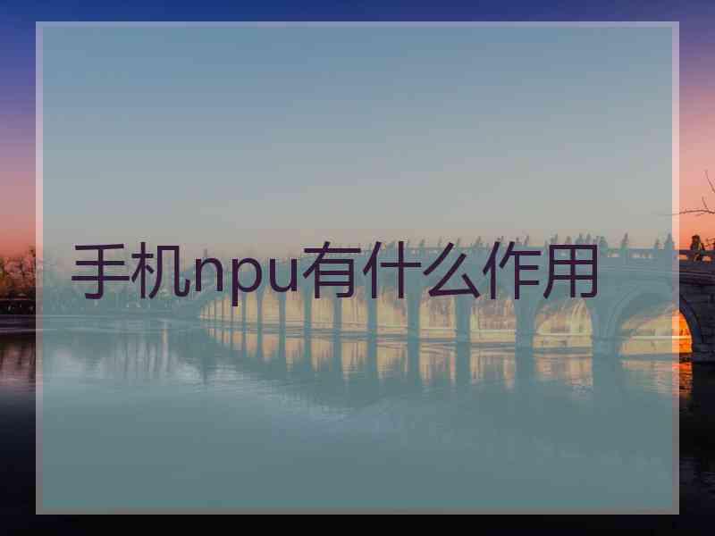 手机npu有什么作用