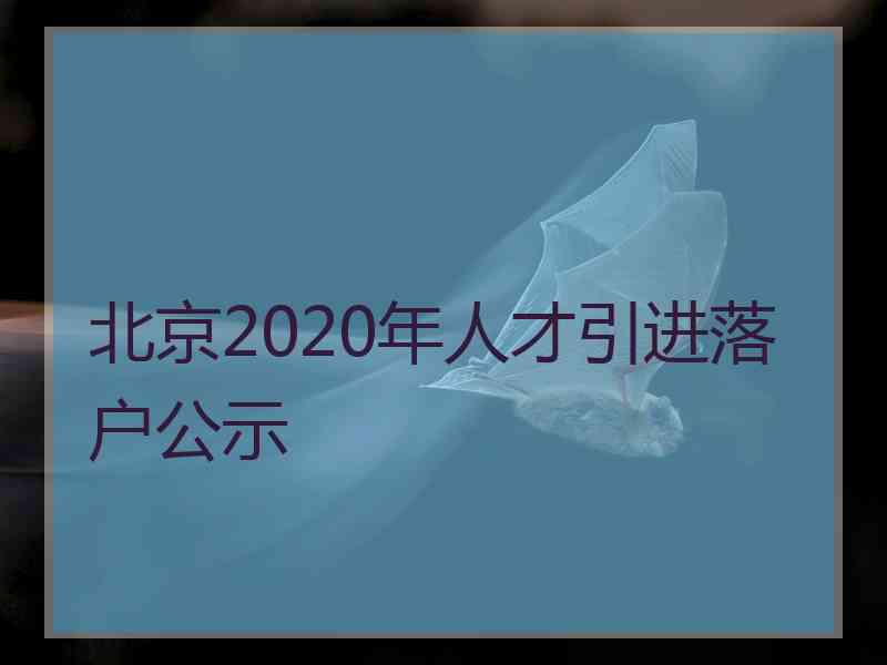 北京2020年人才引进落户公示