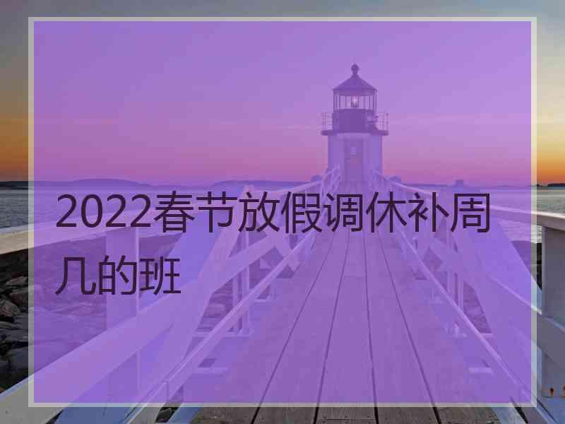 2022春节放假调休补周几的班