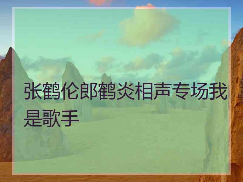 张鹤伦郎鹤炎相声专场我是歌手