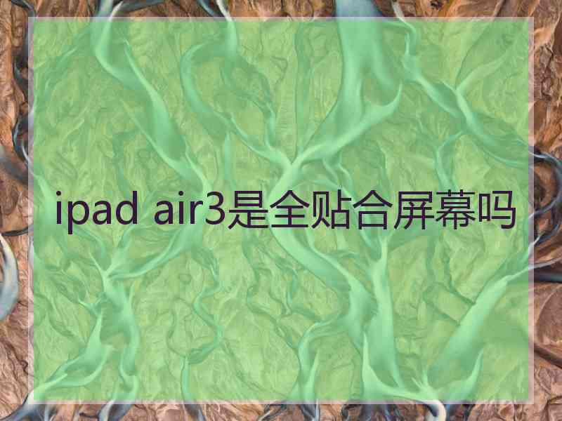 ipad air3是全贴合屏幕吗