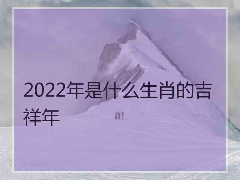 2022年是什么生肖的吉祥年