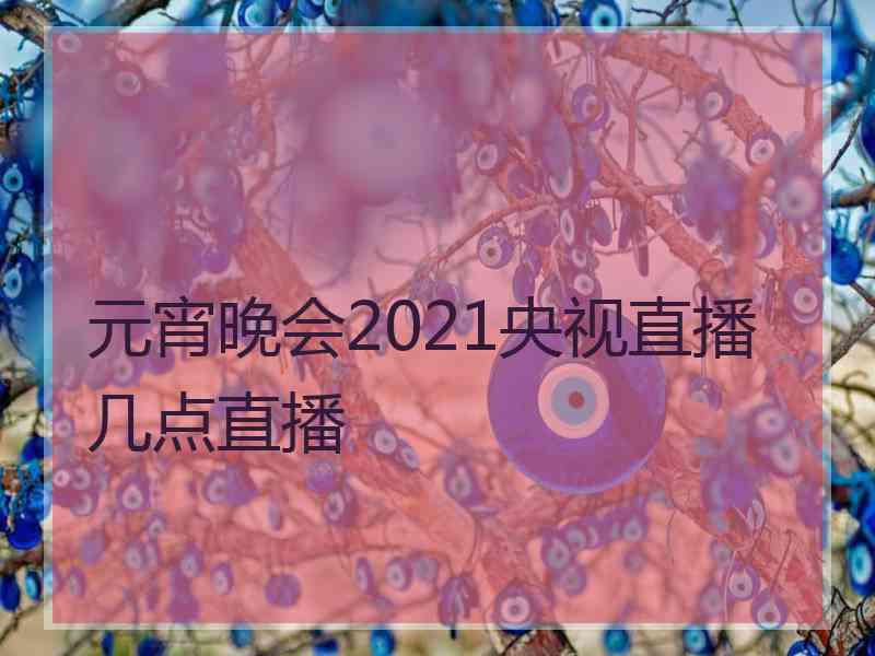 元宵晚会2021央视直播几点直播