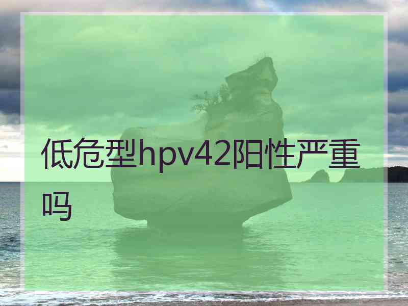 低危型hpv42阳性严重吗