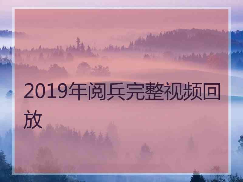 2019年阅兵完整视频回放