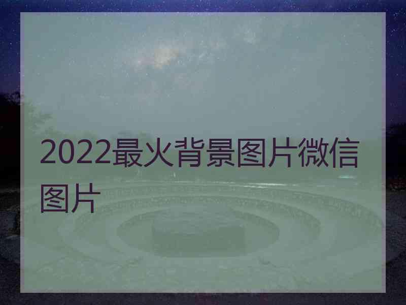 2022最火背景图片微信图片