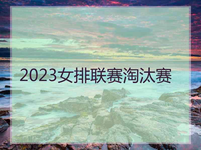 2023女排联赛淘汰赛