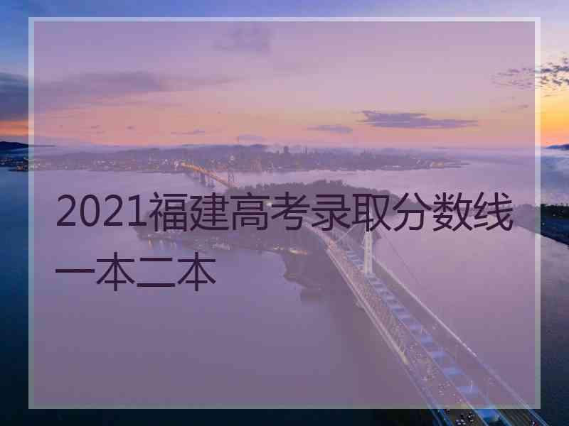 2021福建高考录取分数线一本二本