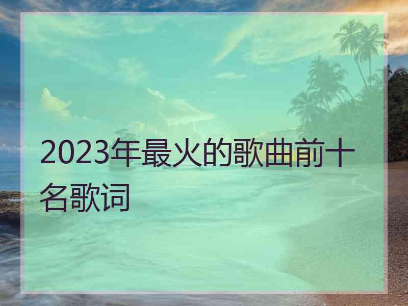 2023年最火的歌曲前十名歌词