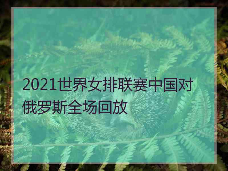 2021世界女排联赛中国对俄罗斯全场回放