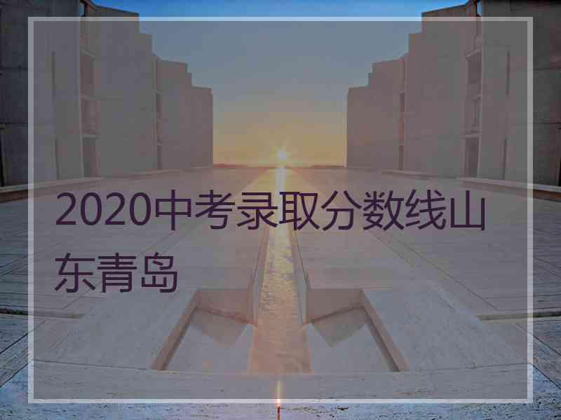 2020中考录取分数线山东青岛