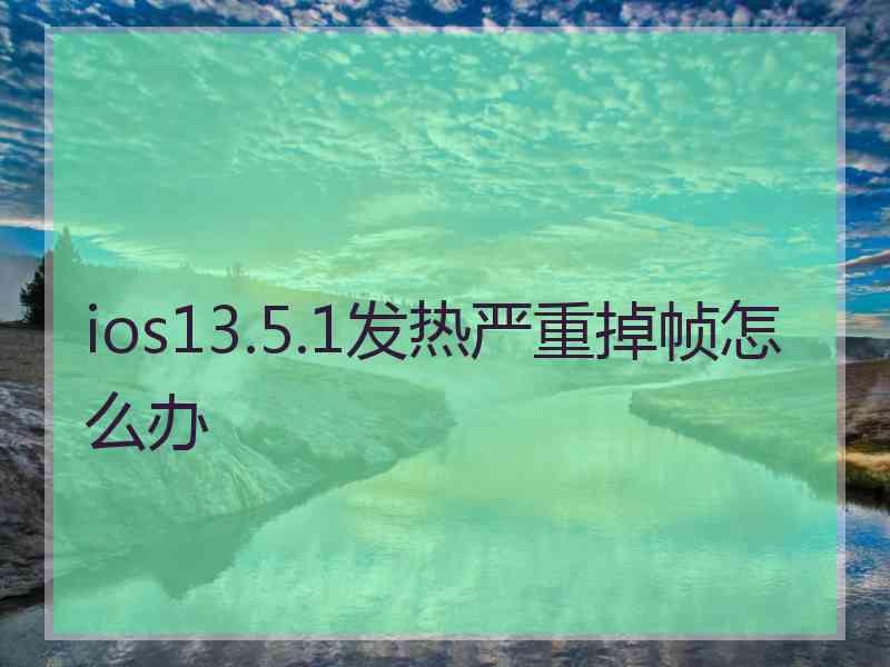 ios13.5.1发热严重掉帧怎么办