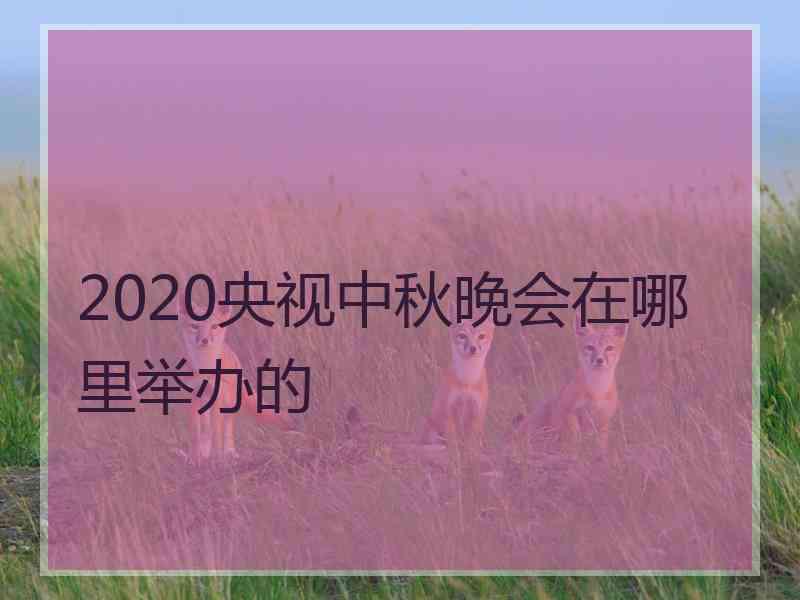 2020央视中秋晚会在哪里举办的