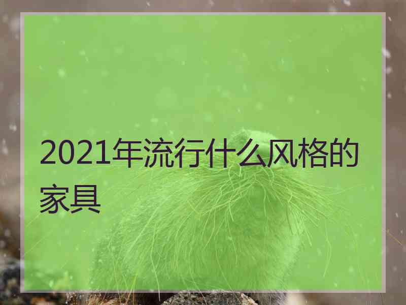 2021年流行什么风格的家具