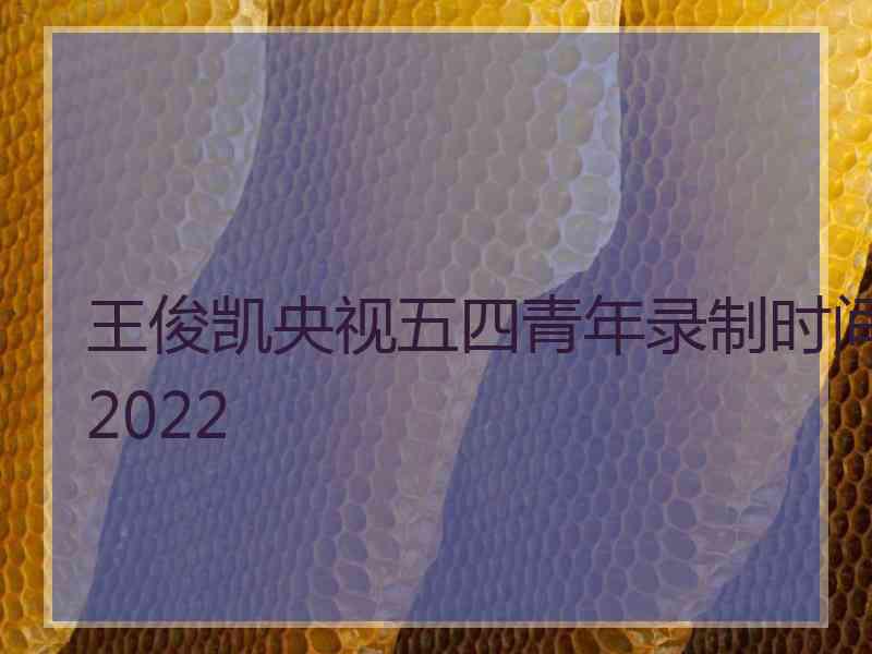 王俊凯央视五四青年录制时间2022