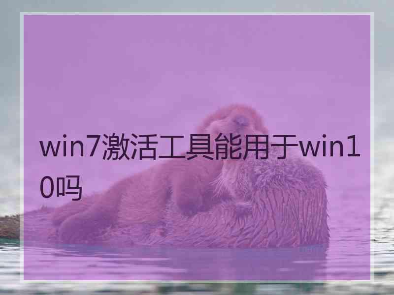 win7激活工具能用于win10吗