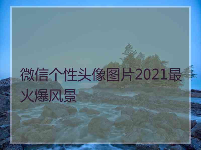 微信个性头像图片2021最火爆风景