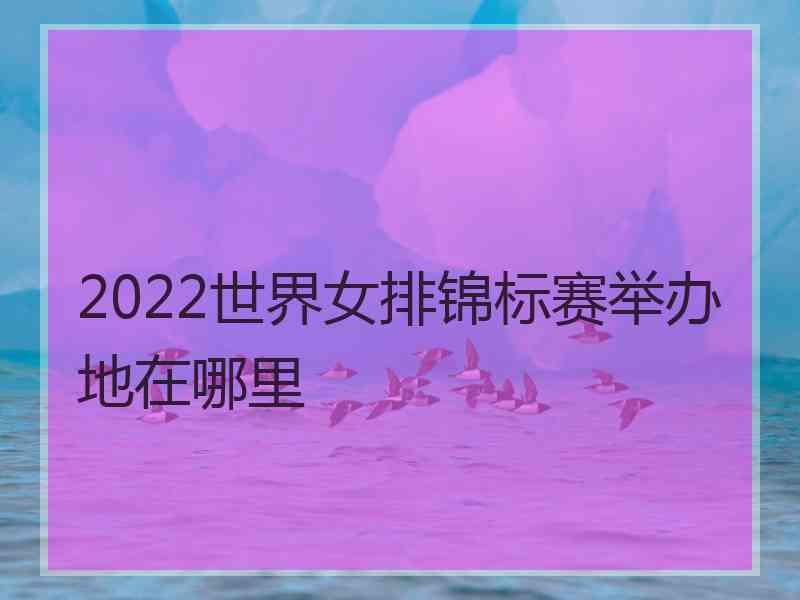 2022世界女排锦标赛举办地在哪里