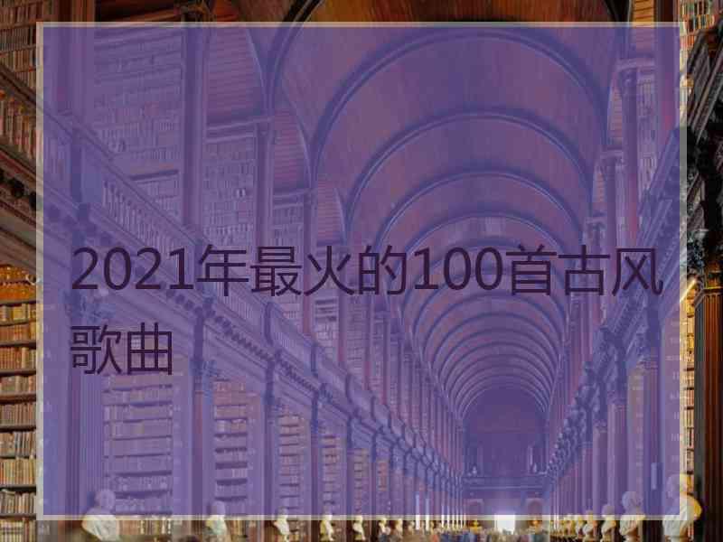 2021年最火的100首古风歌曲