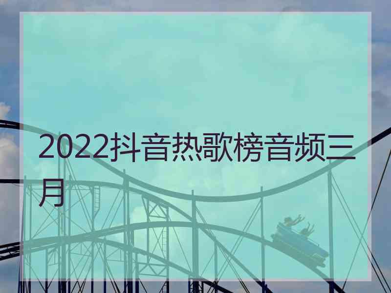 2022抖音热歌榜音频三月