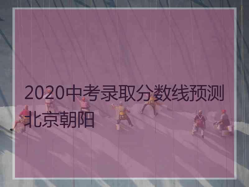 2020中考录取分数线预测北京朝阳