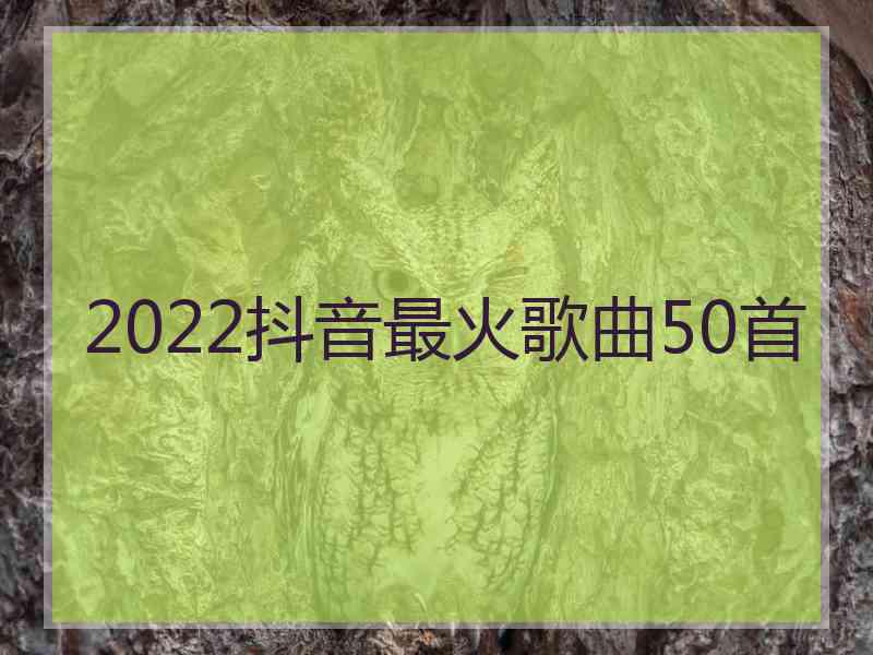 2022抖音最火歌曲50首