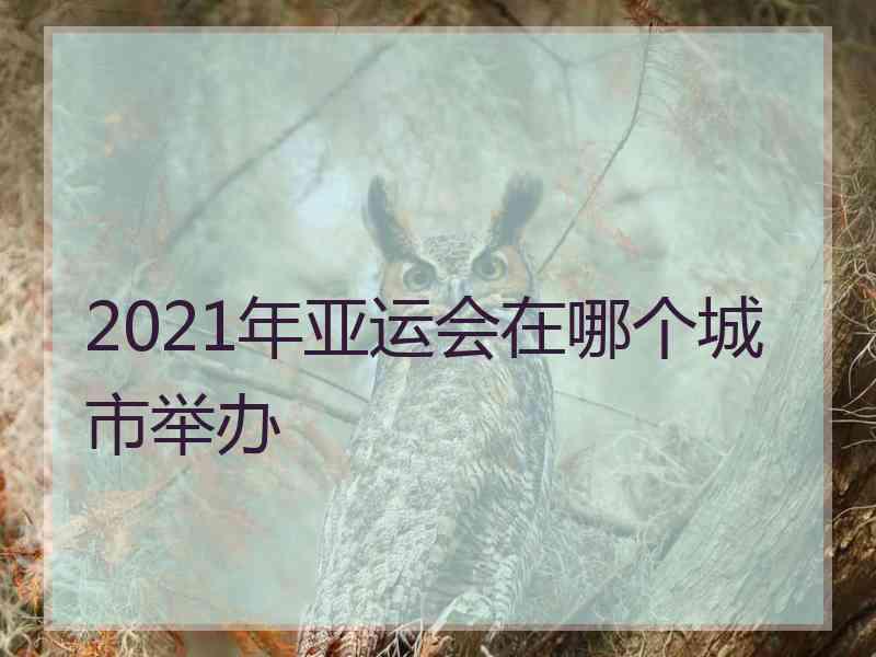 2021年亚运会在哪个城市举办